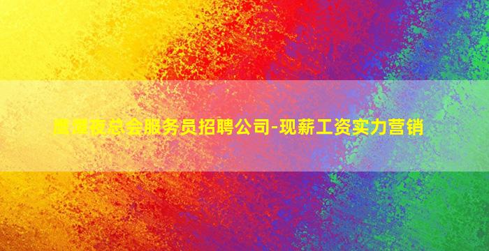 鹰潭夜总会服务员招聘公司-现薪工资实力营销